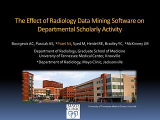 The Effect of Radiology Data Mining Softwareon
Departmental Scholarly Activity
Bourgeois AC, Pasciak AS, *Patel NJ, Syed M, Heidel RE, BradleyYC, *McKinney JM
Department of Radiology, Graduate School of Medicine
University ofTennessee Medical Center, Knoxville
*Department of Radiology, Mayo Clinic, Jacksonville
University of Tennessee Medical Center, Knoxville
 