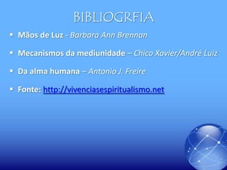BIBLIOGRFIA
 Mãos de Luz - Barbara Ann Brennan
 Mecanismos da mediunidade – Chico Xavier/André Luiz
 Da alma humana – Antonio J. Freire
 Fonte: http://vivenciasespiritualismo.net

 