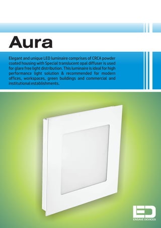 Aura
Elegant and unique LED luminaire comprises of CRCA powder
coated housing with Special translucent opal diffuser is used
for glare free light distribution. This luminaire is ideal for high
performance light solution & recommended for modern
offices, workspaces, green buildings and commercial and
institutionalestablishments.
ENSAVE DEVICES
 