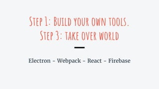 Step 1: Build your own tools.
Step 3: take over world
Electron - Webpack - React - Firebase
 
