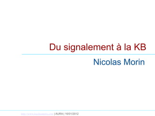 Du signalement à la KB
                                                  Nicolas Morin




http://www.nicolasmorin.com | AURA | 16/01/2012
 