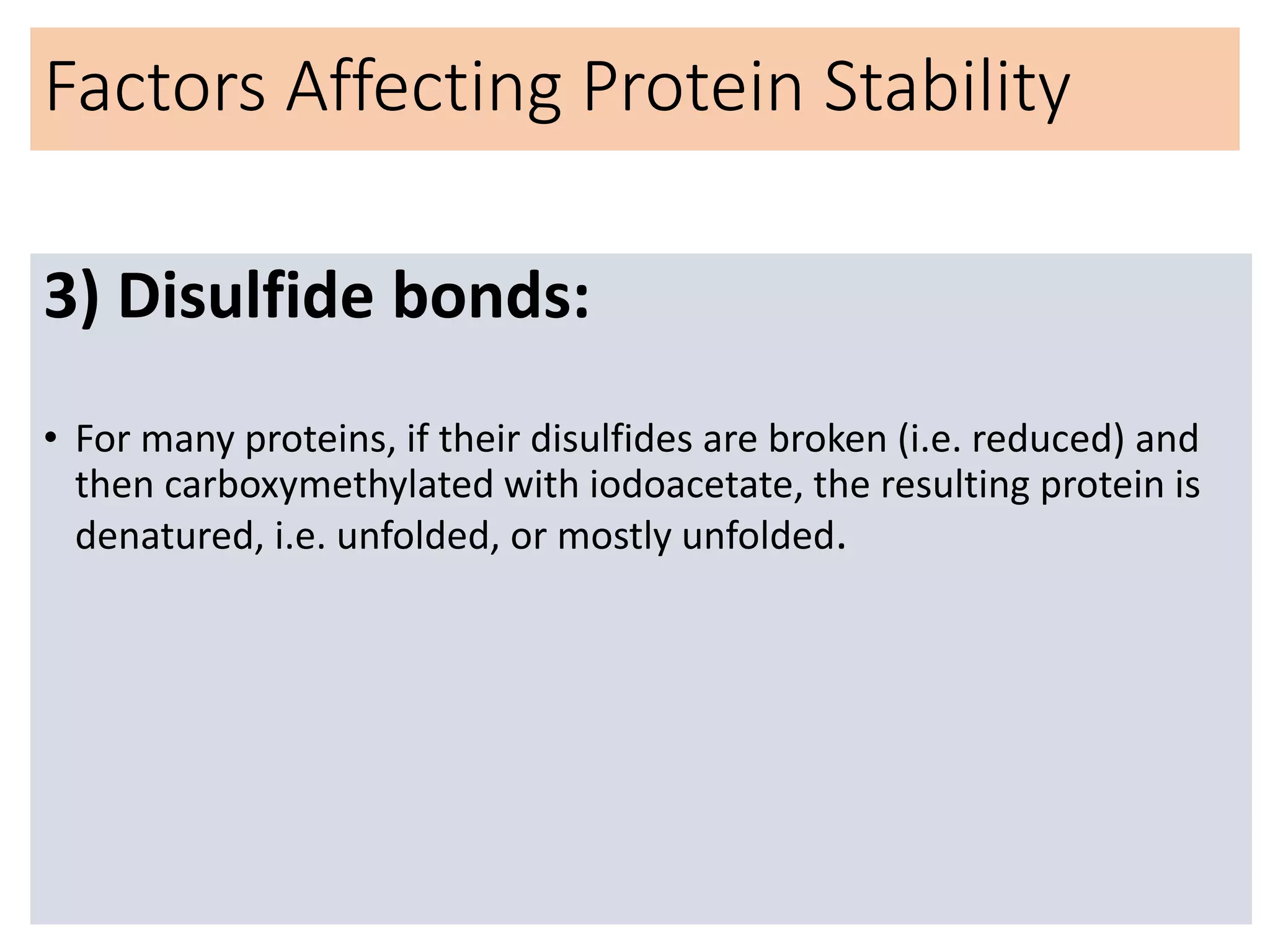 Factors Affecting Protein Stability
3) Disulfide bonds:
• For many proteins, if their disulfides are broken (i.e. reduced) and
then carboxymethylated with iodoacetate, the resulting protein is
denatured, i.e. unfolded, or mostly unfolded.
 