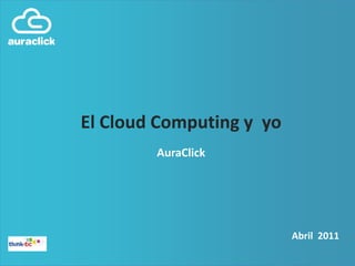 El Cloud Computing y  yo AuraClick Abril2011 