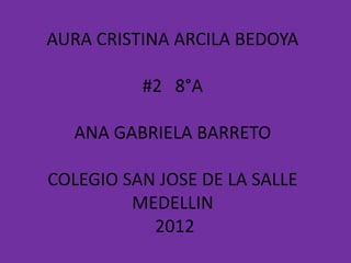 AURA CRISTINA ARCILA BEDOYA

          #2 8°A

  ANA GABRIELA BARRETO

COLEGIO SAN JOSE DE LA SALLE
         MEDELLIN
           2012
 