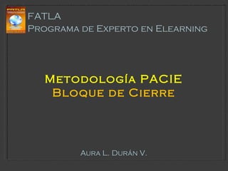 Metodología PACIE Bloque de Cierre Aura L. Durán V. FATLA Programa de Experto en Elearning 