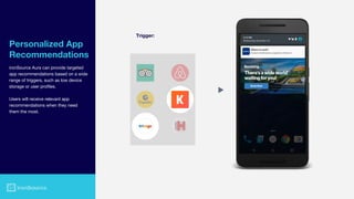 Trigger:
Personalized App
Recommendations
ironSource Aura can provide targeted
app recommendations based on a wide
range of triggers, such as low device
storage or user profiles.
Users will receive relevant app
recommendations when they need
them the most.
 