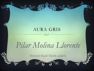 AURA GRIS
Pilar Molina Llorente
Hecho por Rafael Martín salmerón
 