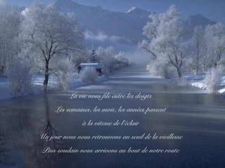 La vie nous file entre les doigts
Les semaines, les mois, les années passent
à la vitesse de l’éclair
Un jour nous nous retrouvons au seuil de la vieillesse
Puis soudain nous arrivons au bout de notre route
 