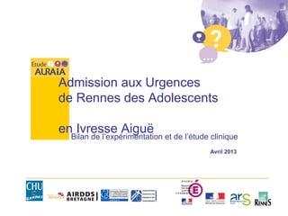 Admission aux Urgences
de Rennes des Adolescents
en Ivresse Aiguë
Bilan de l’expérimentation et de l’étude clinique
Avril 2013
 