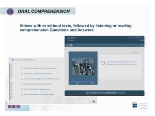 ORAL COMPREHENSION


Videos with or without texts, followed by listening or reading
comprehension Questions and Answers
 