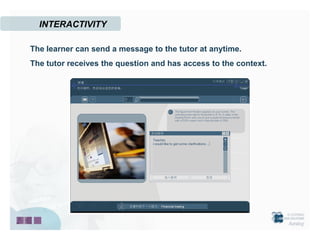 INTERACTIVITY

The learner can send a message to the tutor at anytime.
The tutor receives the question and has access to the context.
 