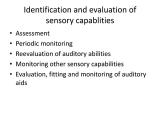 Identification and evaluation of
sensory capablities
• Assessment
• Periodic monitoring
• Reevaluation of auditory abilities
• Monitoring other sensory capabilities
• Evaluation, fitting and monitoring of auditory
aids
 