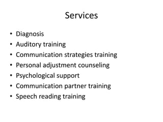 Services
• Diagnosis
• Auditory training
• Communication strategies training
• Personal adjustment counseling
• Psychological support
• Communication partner training
• Speech reading training
 