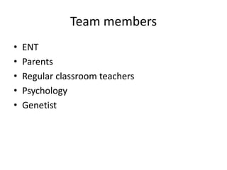 Team members
• ENT
• Parents
• Regular classroom teachers
• Psychology
• Genetist
 