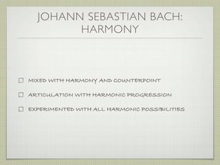 JOHANN SEBASTIAN BACH:
HARMONY
MIXED WITH HARMONY AND COUNTERPOINT
ARTICULATION WITH HARMONIC PROGRESSION
EXPERIMENTED WITH ALL HARMONIC POSSIBILITIES