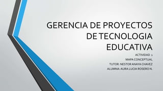 GERENCIA DE PROYECTOS
DETECNOLOGIA
EDUCATIVA
ACTIVIDAD 1
MAPA CONCEPTUAL
TUTOR: NESTORANAYA CHAVEZ
ALUMNA: AURA LUCIA ROSERO N.
 