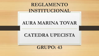 REGLAMENTO 
INSTITUCIONAL 
AURA MARINA TOVAR 
CATEDRA UPECISTA 
GRUPO: 43 
 