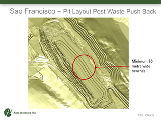 Sao Francisco – Pit Layout Post Waste Push Back
Minimum 30
metre wide
benches
TSX : ORA 9
 