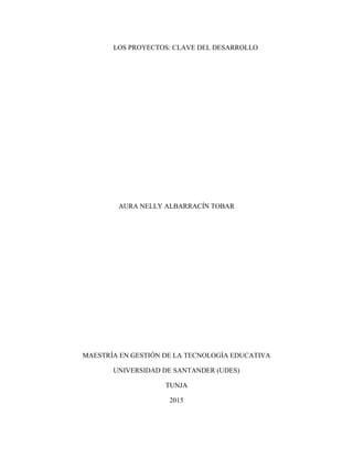 LOS PROYECTOS: CLAVE DEL DESARROLLO
AURA NELLY ALBARRACÍN TOBAR
MAESTRÍA EN GESTIÓN DE LA TECNOLOGÍA EDUCATIVA
UNIVERSIDAD DE SANTANDER (UDES)
TUNJA
2015
 
