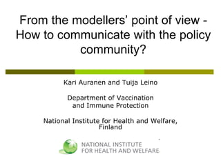 From  the  modellers’  point  of  view  -
How to communicate with the policy
            community?

           Kari Auranen and Tuija Leino

            Department of Vaccination
             and Immune Protection

     National Institute for Health and Welfare,
                       Finland
 