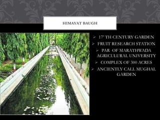  17’ TH CENTURY GARDEN
 FRUIT RESEARCH STATION
 PAR OF MARATHWADA
AGRICULURAL UNIVERSITY
 COMPLEX OF 300 ACRES
 ANCIENTLY CALL MUGHAL
GARDEN
HIMAYAT BAUGH
 
