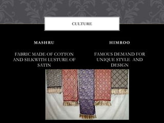 FABRIC MADE OF COTTON
AND SILKWITH LUSTURE OF
SATIN
FAMOUS DEMAND FOR
UNIQUE STYLE AND
DESIGN
MASHRU HIMROO
CULTURE
 