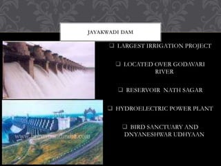  LARGEST IRRIGATION PROJECT
 LOCATED OVER GODAVARI
RIVER
 RESERVOIR NATH SAGAR
 HYDROELECTRIC POWER PLANT
 BIRD SANCTUARY AND
DNYANESHWAR UDHYAAN
JAYAKWADI DAM
 