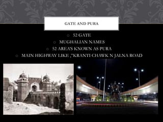 o 52 GATE
o MUGHALIAN NAMES
o 52 AREA’S KNOWN AS PURA
o MAIN HIGHWAY LIKE ,”KRANTI CHAWK N JALNA ROAD
GATE AND PURA
 