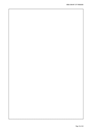 INDIA SMART CITY MISSION
Page 18 of 92
CITY GOALS:
• To achieve 100% adequacy in the provision of core infrastructure and basic services
in the next 10 years.
• Citizen-centric city: To be an inclusive city by creating an environment for citizen
engagement at all levels by adopting fair and transparent practices while delivering
high quality services, including a quick response mechanism.
• Environment-friendly city: To be the most eco-friendly city by introducing an
institutional framework to encourage conservation and the reuse of natural resources;
use of renewable energy, including solar and waste-to-energy sources; water
harvesting; and the development and restoration of green spaces.
• Fiscal self-sufficiency and sustainability: To adopt best practices and technologies to
achieve financial sustainability through the recovery of user fees and taxes.
• Slum-free city: To be a slum-free city in the next 15 years by creating adequate
affordable housing through slum redevelopment and other measures.
Over next 10 years, the following improvements are envisaged in Aurangabad’s liveability
and sustainability metrics:
Housing: The development of affordable housing, including slum redevelopment, along
with provisions for basic services and amenities, would significantly improve living
conditions in the city.
Health: 100% coverage of water supply, sanitation and waste management would
improve the quality of health in the city due to better environmental conditions.
Economy: Higher income due to increased job opportunities as well as savings due to
better availability of public services, such as transportation, water management, etc.
Better quality of infrastructure to attract higher investments, such as tourists visiting the
city, leading to a higher GDP.
Sustainability: Initiatives in water management, waste water recycling, recycling of
waste, energy management, development of gardens and green areas as well as and
e-governance are expected to create long-term fiscal and physical benefits for the city.
 