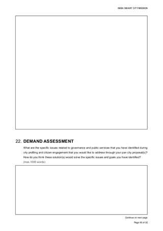 INDIA SMART CITY MISSION
Page 49 of 92
22. DEMAND ASSESSMENT
What are the specific issues related to governance and public services that you have identified during
city profiling and citizen engagement that you would like to address through your pan city proposal(s)?
How do you think these solution(s) would solve the specific issues and goals you have identified?
(max.1000 words)
Continue on next page
RATIONALE 3: OPINION OF ELECTED REPRESENTATIVES
• Two orientation workshops for corporation employees and elected officials;
• Regular interaction, feedback sessions with administrative officials & elected members
• AMC general body passed a resolution selecting Energy Efficient Management
through Smart Solutions as the PAN city proposal for the town at their monthly
meetings on 21 November 2015 and 14 December 2015
RATIONALE 4: DISCUSSION WITH URBAN PLANNERS AND SECTOR EXPERTS
• Orientation in over 12 degree and engineering colleges, and schools attended by more
than 5,000 students; workshop on the Smart City Mission for industrial associations
and other focus groups;
• Three round table conferences attended by representatives of numerous engineer,
architect and builder associations
During the course of discussions, valuable and innovative suggestions were received
from the experts towards improvement of the city’s infrastructure.
During all interactions with citizens and experts, majority opined that the devising of an
efficient management of the civic services system, addressing all issues identified
hereinabove, and not one particular issue, using smart features would be the most
suitable PAN city intervention for the town of Aurangabad. It was also opined that the
PAN City solution should have the largest coverage of the population of the city.
RATIONALE 5: DISCUSSION WITH SUPPLIERS/ PARTNERS
Essel,Shapoorji Palonji, s Samsung, Wipro, Oracle, various Industry Players and
Industry Association from Aurangabad, DMICDC, etc.,
have expressed their willingness to partner the development subject to appropriate
terms and conditions.
On technical assessment of the city parameters and analysis of stakeholders’
consultation, Central Command and Control Office through Smart solutions, managing
multiple civic services efficiently has emerged as the best suitable and most accepted
PAN city solution for the town
AMC’s main function is to provide basic and essential civic services to the Citizens in an
efficient and cost-effective manner. Currently AMC lacks adequate tools to deal
effectively with ever-growing requirements of the city, and with a rapid growth the
situation is becoming critical, and as a result, stakeholders face various issues, such as:
• High energy consumption at AMC’s Offices and Street Lights;
• Ineffective solid waste management, i. e. Low Collection Efficiency at about 50%,
collected Littered Waste leading to insanitary living conditions and health issues, etc.;
• Inadequate water availability for consumers, and lack of water conservation or
reclaiming efforts;
• Inadequate traffic management system; and
• No effective & efficient governance system available for citizens to address their
grievances
 