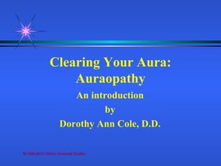 © 1996-2013 Divine Universal Studies© 1996-2013 Divine Universal Studies
Clearing Your Aura:
Auraopathy
An introduction
by
Dorothy Ann Cole, D.D.
 