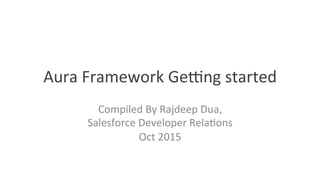 Aura	
  Framework	
  Overview	
  
Compiled	
  By	
  Rajdeep	
  Dua,	
  
Salesforce	
  Developer	
  Rela=ons	
  
Dec	
  2015	
  
 