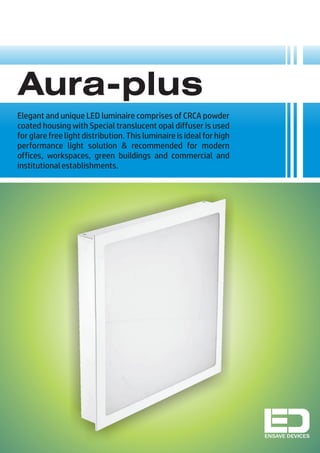 Aura-plus
Elegant and unique LED luminaire comprises of CRCA powder
coated housing with Special translucent opal diffuser is used
for glare free light distribution. This luminaire is ideal for high
performance light solution & recommended for modern
offices, workspaces, green buildings and commercial and
institutionalestablishments.
ENSAVE DEVICES
 