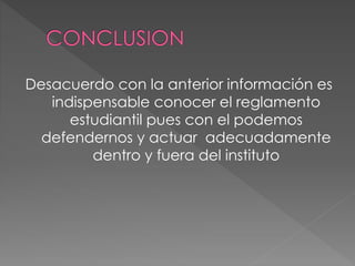 Desacuerdo con la anterior información es 
indispensable conocer el reglamento 
estudiantil pues con el podemos 
defendernos y actuar adecuadamente 
dentro y fuera del instituto 
