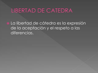  La libertad de cátedra es la expresión 
de la aceptación y el respeto a las 
diferencias. 
 