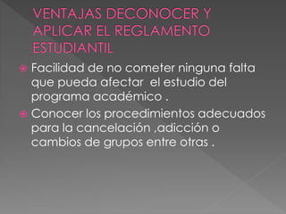  Facilidad de no cometer ninguna falta 
que pueda afectar el estudio del 
programa académico . 
 Conocer los procedimientos adecuados 
para la cancelación ,adicción o 
cambios de grupos entre otras . 
 