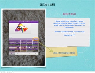 gestióndeauras
borrarymover
Desde esta misma pantalla podemos
gestionar nuestras auras. No las podemos
editar, pero si borrar Delete o Mover a un
canal Move.
También podríamos crear un nuevo aura
clicando en +
accedealagestióndesdeestebotón
sábado, 18 de mayo de 13
 