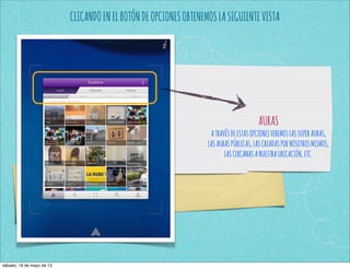 CLICANDOENELBOTÓNDEOPCIONESOBTENEMOSLASIGUIENTEVISTA
AURAS
ATRAVÉSDEESTASOPCIONESVEREMOSLASSUPERAURAS,
LASAURASPÚBLICAS,LASCREADASPORNOSOTROSMISMOS,
LASCERCANASANUESTRAUBICACIÓN,ETC.
sábado, 18 de mayo de 13
 