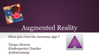Augmented Reality
Have you tried the Aurasma App ?
Tanya Alvarez
Kindergarten Teacher
@alvareztany
 
