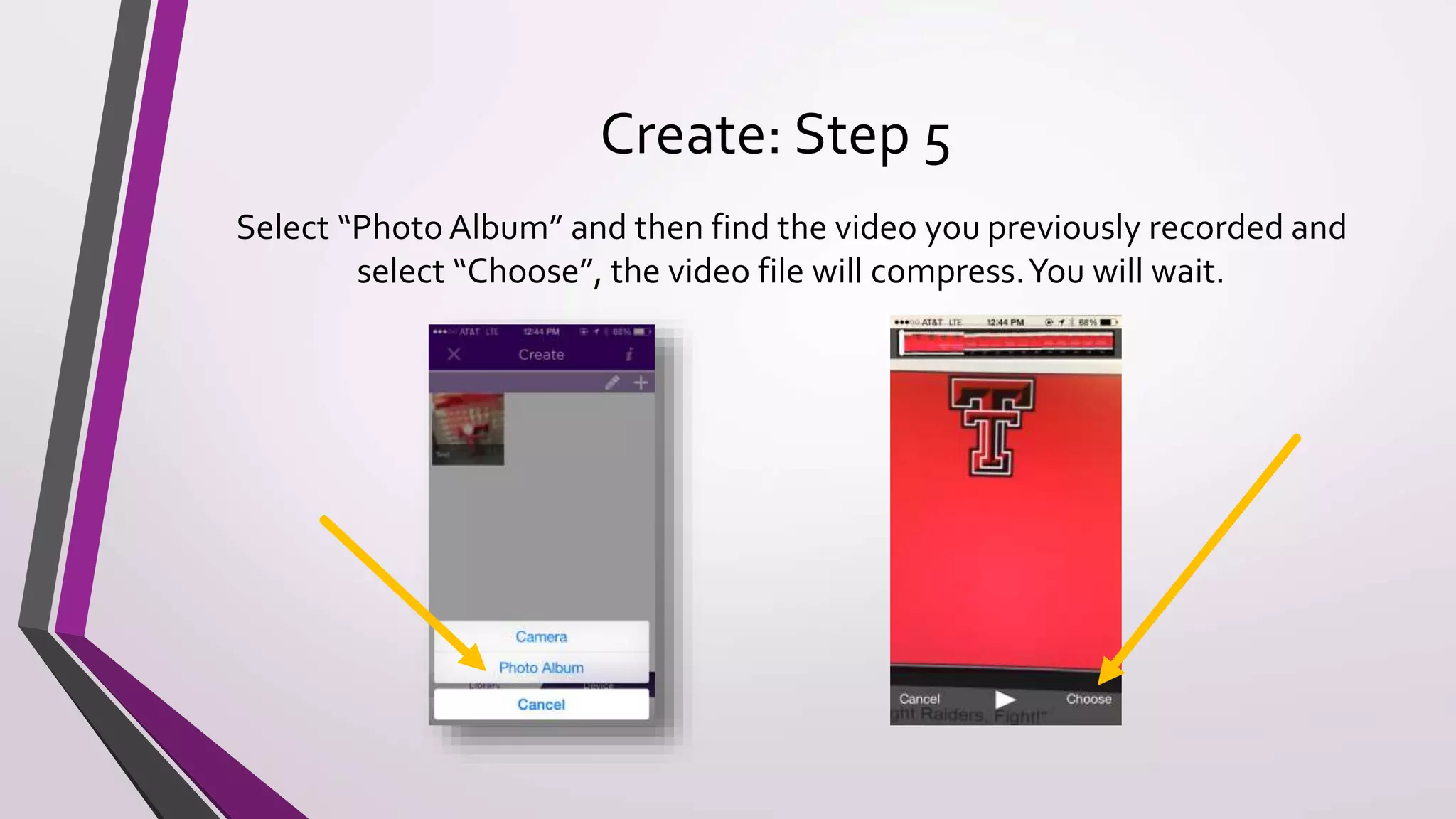 Create: Step 5
Select “Photo Album” and then find the video you previously recorded and
select “Choose”, the video file will compress.You will wait.
 