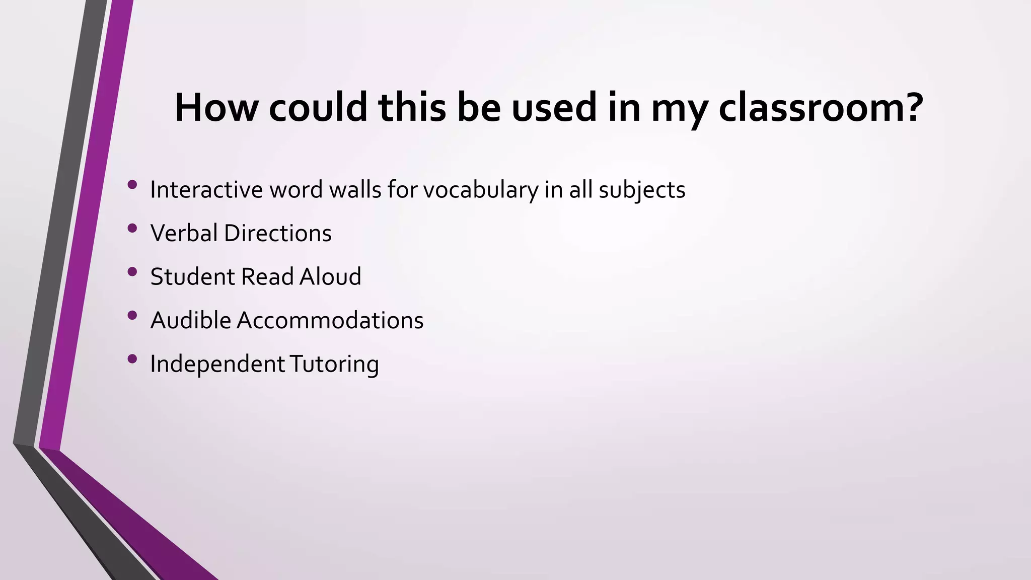How could this be used in my classroom?
• Interactive word walls for vocabulary in all subjects
• Verbal Directions
• Student Read Aloud
• Audible Accommodations
• IndependentTutoring
 
