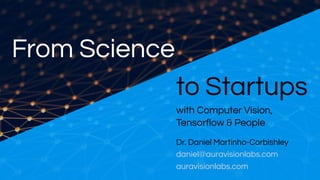 From Science
to Startups
Dr. Daniel Martinho-Corbishley
daniel@auravisionlabs.com
auravisionlabs.com
with Computer Vision, 
Tensorflow & People
 