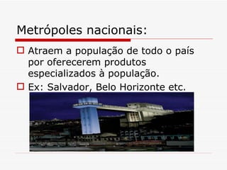 Metrópoles nacionais:
 Atraem a população de todo o país
  por oferecerem produtos
  especializados à população.
 Ex: Salvador, Belo Horizonte etc.
 