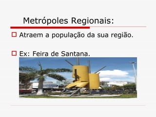 Metrópoles Regionais:
 Atraem a população da sua região.

 Ex: Feira de Santana.
 