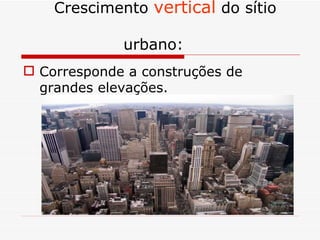 Crescimento vertical do sítio

             urbano:
 Corresponde a construções de
  grandes elevações.
 