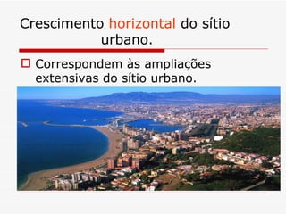 Crescimento horizontal do sítio
           urbano.
 Correspondem às ampliações
  extensivas do sítio urbano.
 