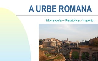 Ir p/ primeira página
A URBE ROMANA
Monarquia – República - Império
 