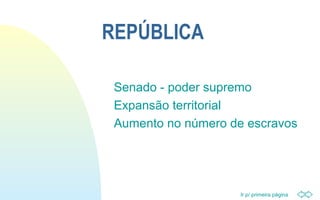 Ir p/ primeira página
REPÚBLICA
Senado - poder supremo
Expansão territorial
Aumento no número de escravos
 