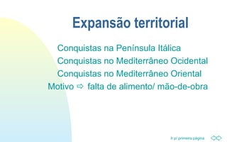Ir p/ primeira página
Expansão territorial
Conquistas na Península Itálica
Conquistas no Mediterrâneo Ocidental
Conquistas no Mediterrâneo Oriental
Motivo  falta de alimento/ mão-de-obra
 
