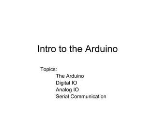 Intro to the Arduino
Topics:
The Arduino
Digital IO
Analog IO
Serial Communication
 